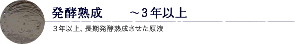 発酵熟成　～３年以上 ３年以上、長期発酵熟成させた原液