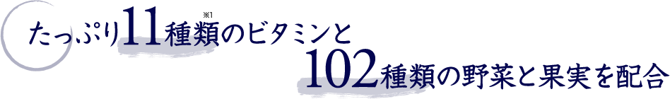 たっぷり11種類のビタミンと102種類の野菜と果実を配合 ※1