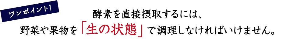 ワンポイント！ 酵素を直接摂取するには、野菜や果物を「生の状態」で調理しなければいけません。